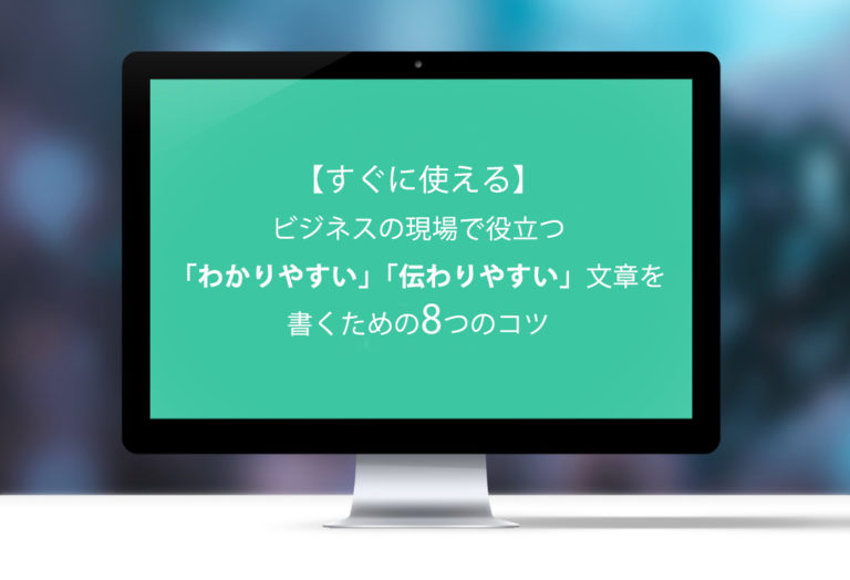 【すぐに使える】ビジネスの現場で役立つ「わかりやすい」「伝わりやすい」文章を書くための8つのコツ