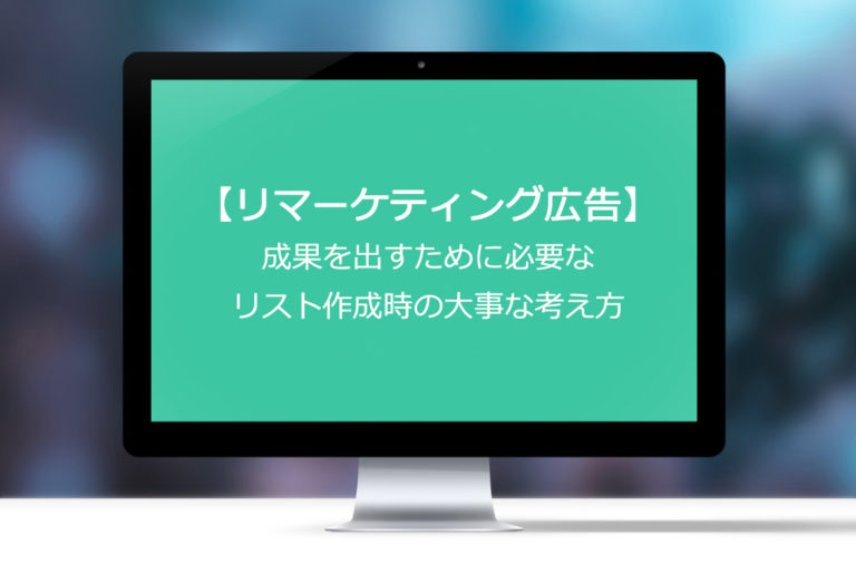 リマーケティング広告で成果を出すために必要なリスト作成時の大事な考え方