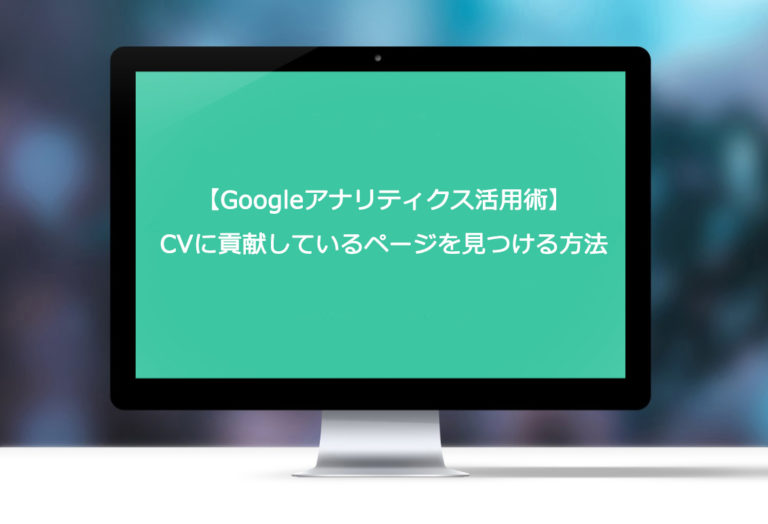 【Googleアナリティクス活用術】CVに貢献しているページを見つける方法