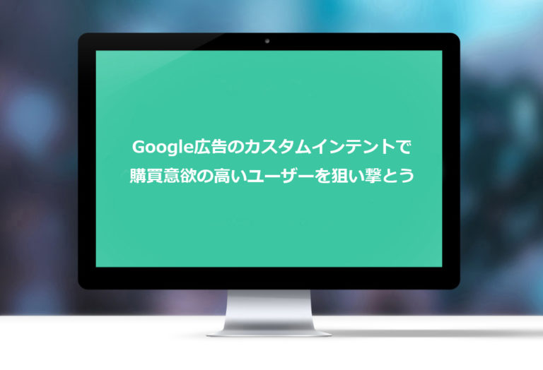 Google広告のカスタムインテントで購買意欲の高いユーザーを狙い撃とう