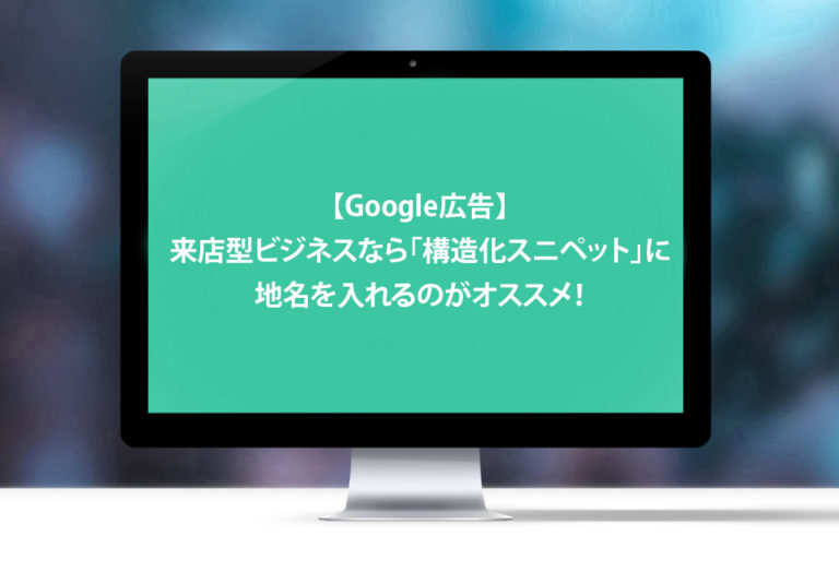 【Google広告】来店型ビジネスなら「構造化スニペット」に地名を入れるのがオススメ！