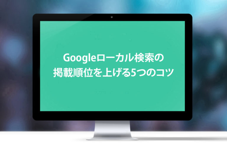 Googleローカル検索の掲載順位を上げる5つのコツ